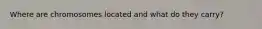Where are chromosomes located and what do they carry?