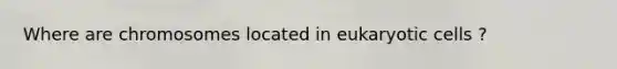 Where are chromosomes located in eukaryotic cells ?