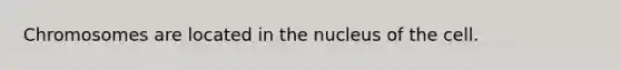 Chromosomes are located in the nucleus of the cell.