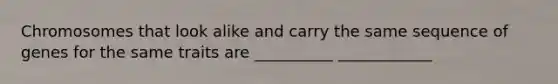 Chromosomes that look alike and carry the same sequence of genes for the same traits are __________ ____________