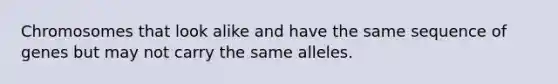 Chromosomes that look alike and have the same sequence of genes but may not carry the same alleles.