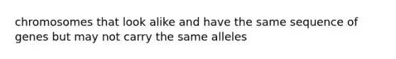 chromosomes that look alike and have the same sequence of genes but may not carry the same alleles