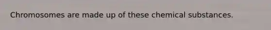 Chromosomes are made up of these chemical substances.