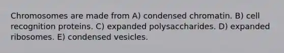 Chromosomes are made from A) condensed chromatin. B) cell recognition proteins. C) expanded polysaccharides. D) expanded ribosomes. E) condensed vesicles.