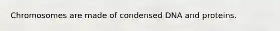 Chromosomes are made of condensed DNA and proteins.