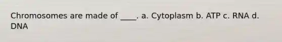 Chromosomes are made of ____. a. Cytoplasm b. ATP c. RNA d. DNA