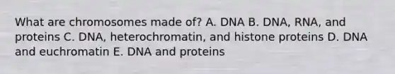 What are chromosomes made of? A. DNA B. DNA, RNA, and proteins C. DNA, heterochromatin, and histone proteins D. DNA and euchromatin E. DNA and proteins