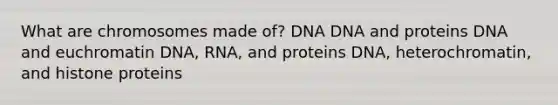 What are chromosomes made of? DNA DNA and proteins DNA and euchromatin DNA, RNA, and proteins DNA, heterochromatin, and histone proteins