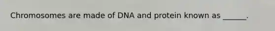 Chromosomes are made of DNA and protein known as ______.