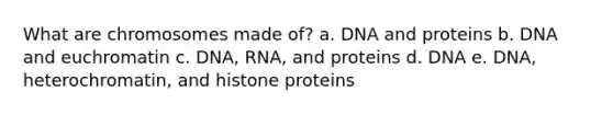 What are chromosomes made of? a. DNA and proteins b. DNA and euchromatin c. DNA, RNA, and proteins d. DNA e. DNA, heterochromatin, and histone proteins