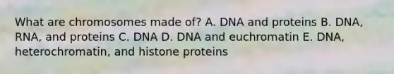 What are chromosomes made of? A. DNA and proteins B. DNA, RNA, and proteins C. DNA D. DNA and euchromatin E. DNA, heterochromatin, and histone proteins