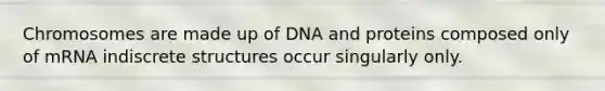 Chromosomes are made up of DNA and proteins composed only of mRNA indiscrete structures occur singularly only.