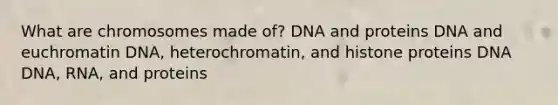 What are chromosomes made of? DNA and proteins DNA and euchromatin DNA, heterochromatin, and histone proteins DNA DNA, RNA, and proteins