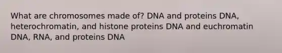 What are chromosomes made of? DNA and proteins DNA, heterochromatin, and histone proteins DNA and euchromatin DNA, RNA, and proteins DNA