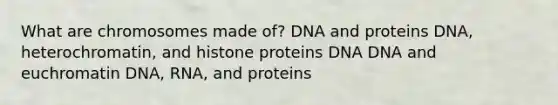 What are chromosomes made of? DNA and proteins DNA, heterochromatin, and histone proteins DNA DNA and euchromatin DNA, RNA, and proteins