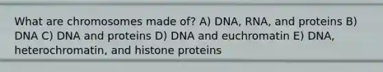 What are chromosomes made of? A) DNA, RNA, and proteins B) DNA C) DNA and proteins D) DNA and euchromatin E) DNA, heterochromatin, and histone proteins