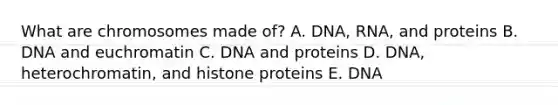 What are chromosomes made of? A. DNA, RNA, and proteins B. DNA and euchromatin C. DNA and proteins D. DNA, heterochromatin, and histone proteins E. DNA