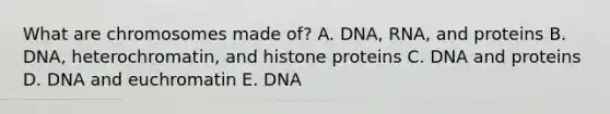 What are chromosomes made of? A. DNA, RNA, and proteins B. DNA, heterochromatin, and histone proteins C. DNA and proteins D. DNA and euchromatin E. DNA