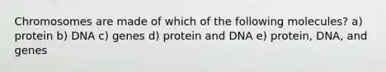 Chromosomes are made of which of the following molecules? a) protein b) DNA c) genes d) protein and DNA e) protein, DNA, and genes