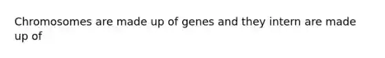 Chromosomes are made up of genes and they intern are made up of