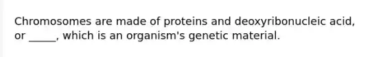 Chromosomes are made of proteins and deoxyribonucleic acid, or _____, which is an organism's genetic material.