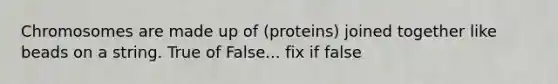 Chromosomes are made up of (proteins) joined together like beads on a string. True of False... fix if false