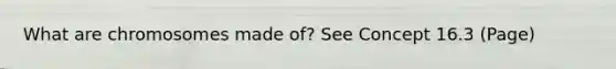 What are chromosomes made of? See Concept 16.3 (Page)