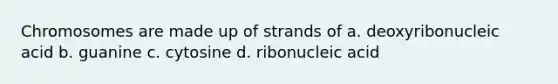 Chromosomes are made up of strands of a. deoxyribonucleic acid b. guanine c. cytosine d. ribonucleic acid