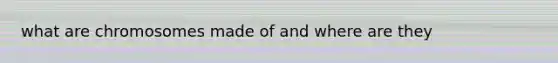 what are chromosomes made of and where are they