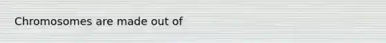 Chromosomes are made out of