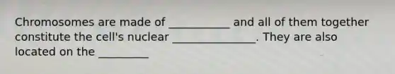 Chromosomes are made of ___________ and all of them together constitute the cell's nuclear _______________. They are also located on the _________