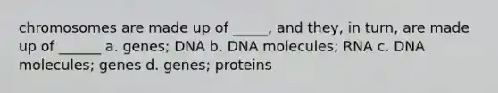 chromosomes are made up of _____, and they, in turn, are made up of ______ a. genes; DNA b. DNA molecules; RNA c. DNA molecules; genes d. genes; proteins