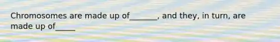 Chromosomes are made up of_______, and they, in turn, are made up of_____