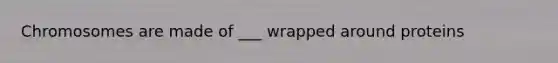 Chromosomes are made of ___ wrapped around proteins