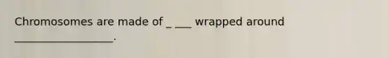 Chromosomes are made of _ ___ wrapped around __________________.