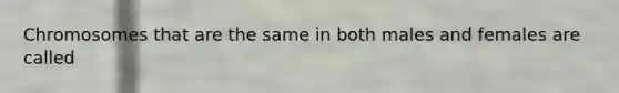 Chromosomes that are the same in both males and females are called