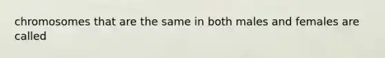 chromosomes that are the same in both males and females are called