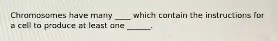 Chromosomes have many ____ which contain the instructions for a cell to produce at least one ______.