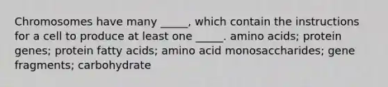 Chromosomes have many _____, which contain the instructions for a cell to produce at least one _____. amino acids; protein genes; protein fatty acids; amino acid monosaccharides; gene fragments; carbohydrate