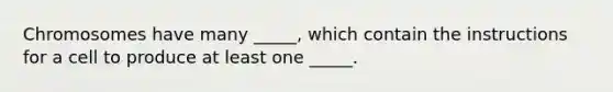 Chromosomes have many _____, which contain the instructions for a cell to produce at least one _____.