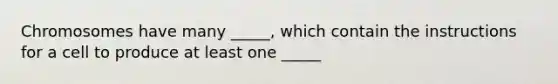 Chromosomes have many _____, which contain the instructions for a cell to produce at least one _____