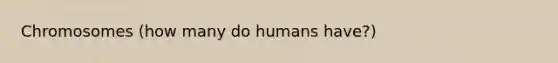 Chromosomes (how many do humans have?)