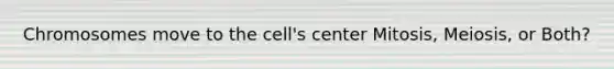 Chromosomes move to the cell's center Mitosis, Meiosis, or Both?