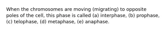 When the chromosomes are moving (migrating) to opposite poles of the cell, this phase is called (a) interphase, (b) prophase, (c) telophase, (d) metaphase, (e) anaphase.