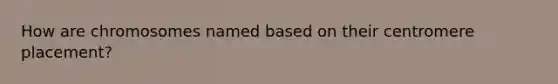 How are chromosomes named based on their centromere placement?