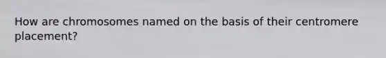 How are chromosomes named on the basis of their centromere placement?