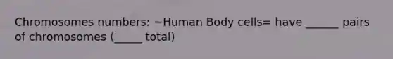 Chromosomes numbers: ~Human Body cells= have ______ pairs of chromosomes (_____ total)