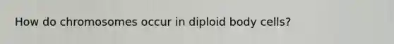 How do chromosomes occur in diploid body cells?