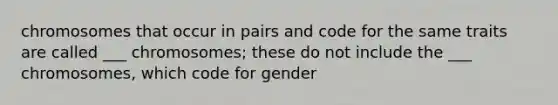 chromosomes that occur in pairs and code for the same traits are called ___ chromosomes; these do not include the ___ chromosomes, which code for gender