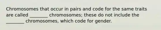 Chromosomes that occur in pairs and code for the same traits are called ________ chromosomes; these do not include the ________ chromosomes, which code for gender.